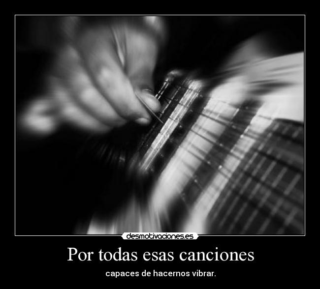 Por todas esas canciones - capaces de hacernos vibrar.