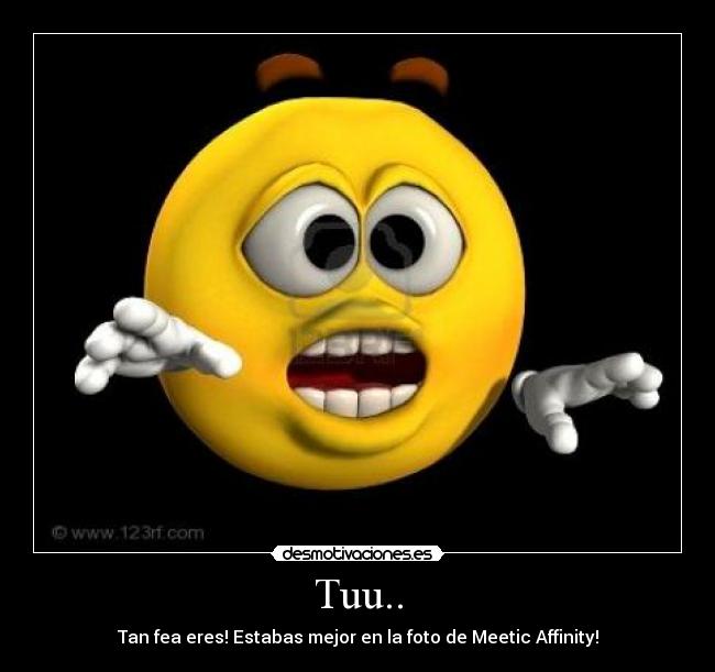 Tuu.. - Tan fea eres! Estabas mejor en la foto de Meetic Affinity!