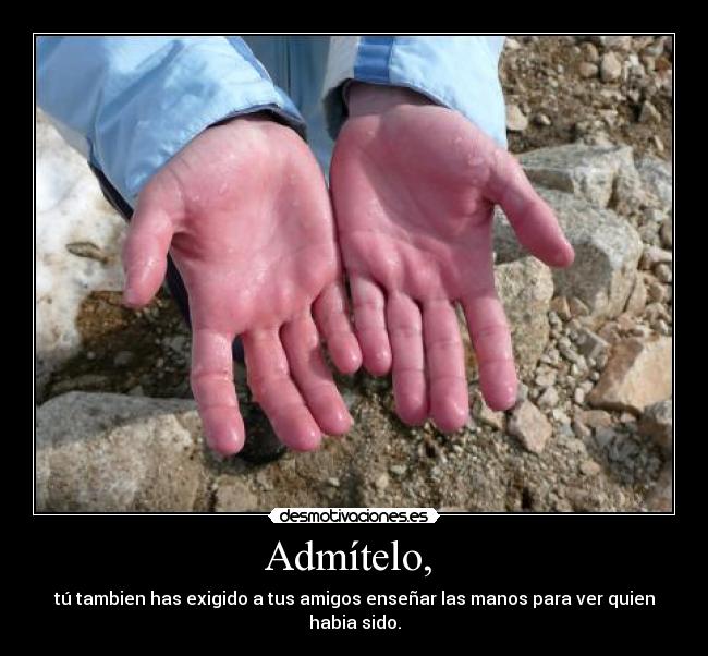 Admítelo, - tú tambien has exigido a tus amigos enseñar las manos para ver quien habia sido.