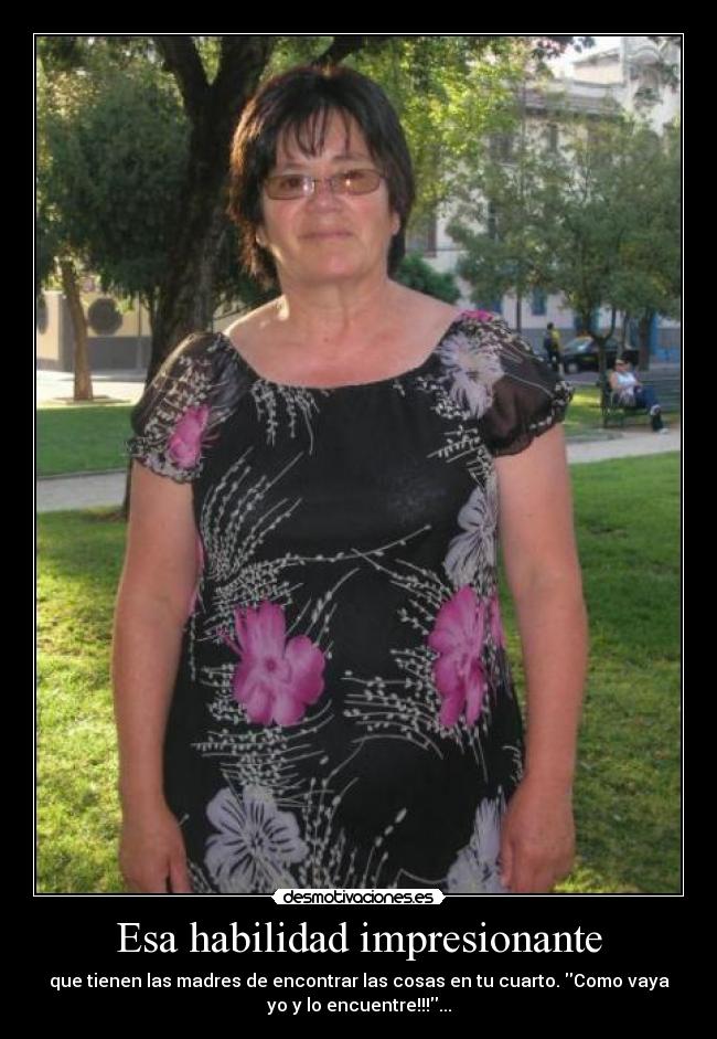 Esa habilidad impresionante - que tienen las madres de encontrar las cosas en tu cuarto. Como vaya
yo y lo encuentre!!!...