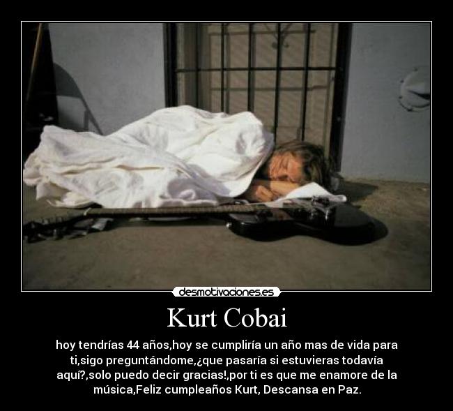 Kurt Cobai - hoy tendrías 44 años,hoy se cumpliría un año mas de vida para
ti,sigo preguntándome,¿que pasaría si estuvieras todavía
aquí?,solo puedo decir gracias!,por ti es que me enamore de la
música,Feliz cumpleaños Kurt, Descansa en Paz.