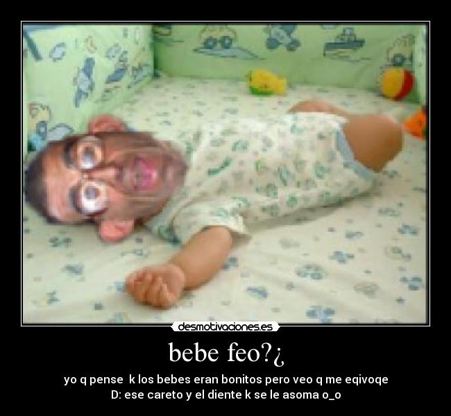 bebe feo?¿ - yo q pense k los bebes eran bonitos pero veo q me eqivoqe
D: ese careto y el diente k se le asoma o_o