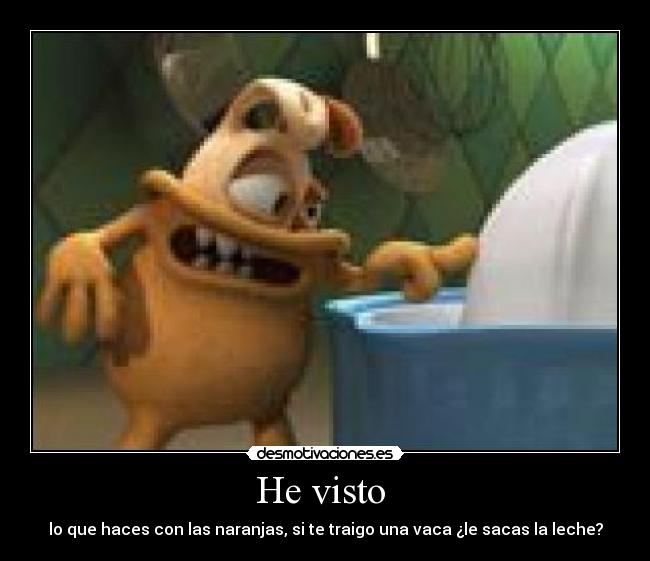 He visto - lo que haces con las naranjas, si te traigo una vaca ¿le sacas la leche?