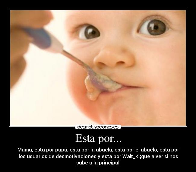 Esta por... - Mama, esta por papa, esta por la abuela, esta por el abuelo, esta por
los usuarios de desmotivaciones y esta por Walt_K ¡que a ver si nos
sube a la principal!