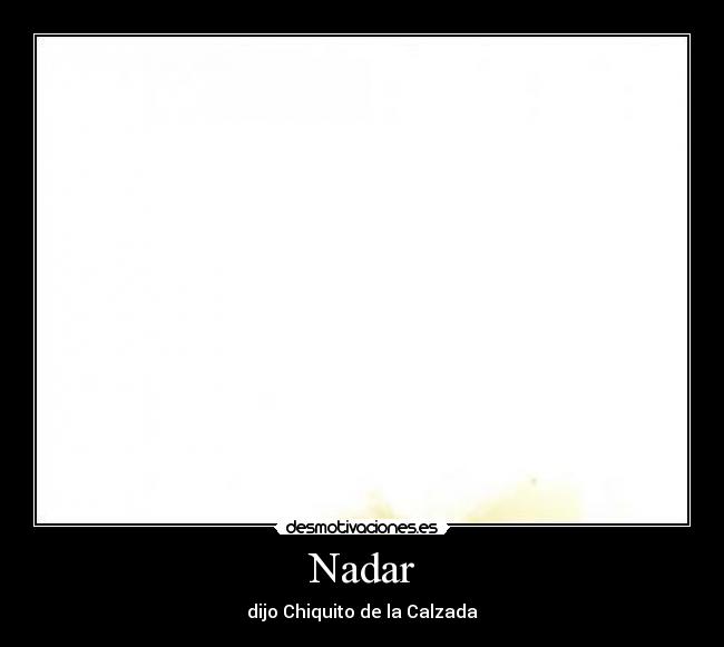 Nadar - dijo Chiquito de la Calzada
