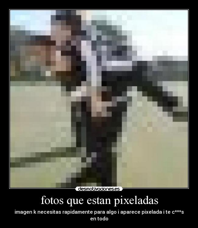 fotos que estan pixeladas - imagen k necesitas rapidamente para algo i aparece pixelada i te c***s en todo