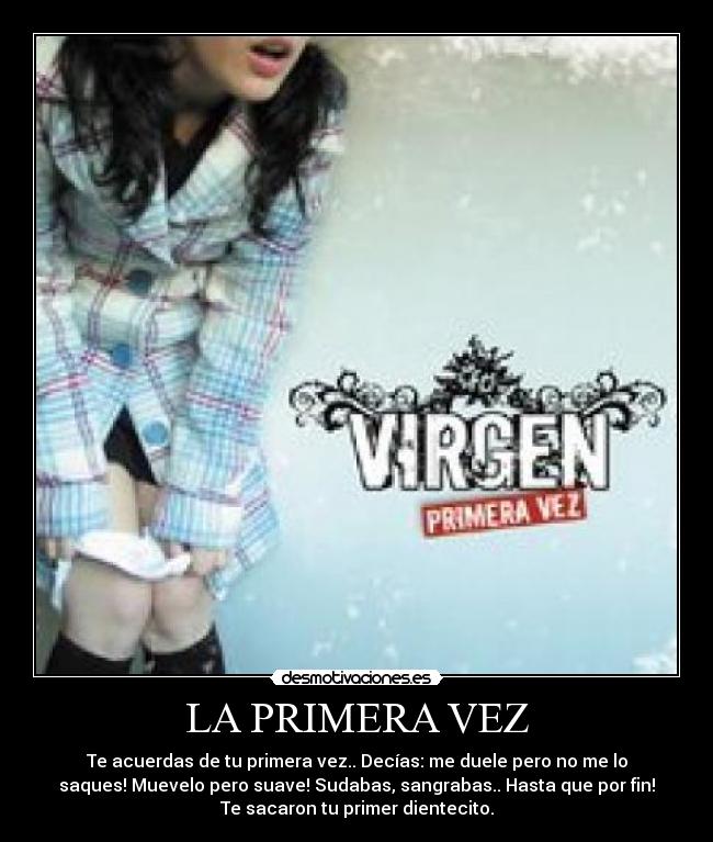 LA PRIMERA VEZ - Te acuerdas de tu primera vez.. Decías: me duele pero no me lo
saques! Muevelo pero suave! Sudabas, sangrabas.. Hasta que por fin!
Te sacaron tu primer dientecito.