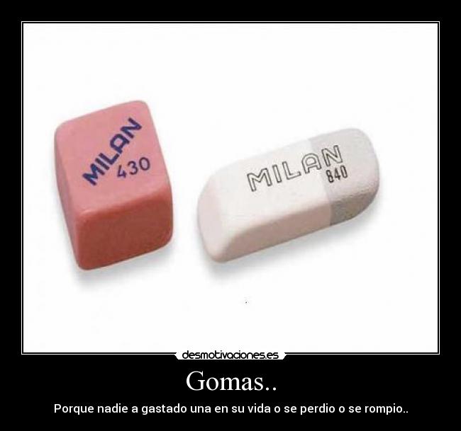 Gomas.. - Porque nadie a gastado una en su vida o se perdio o se rompio..
