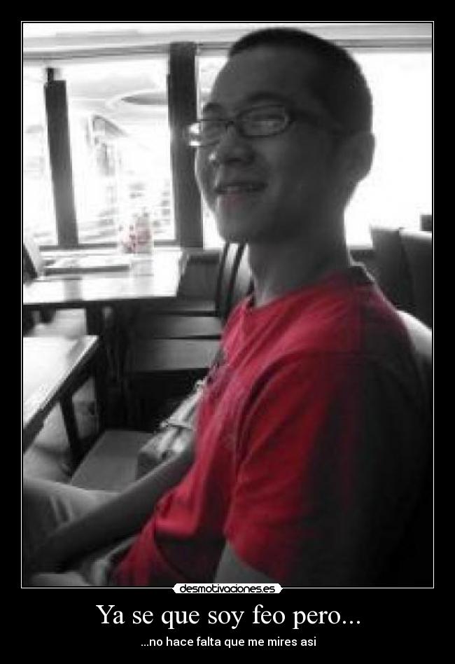 Ya se que soy feo pero... -