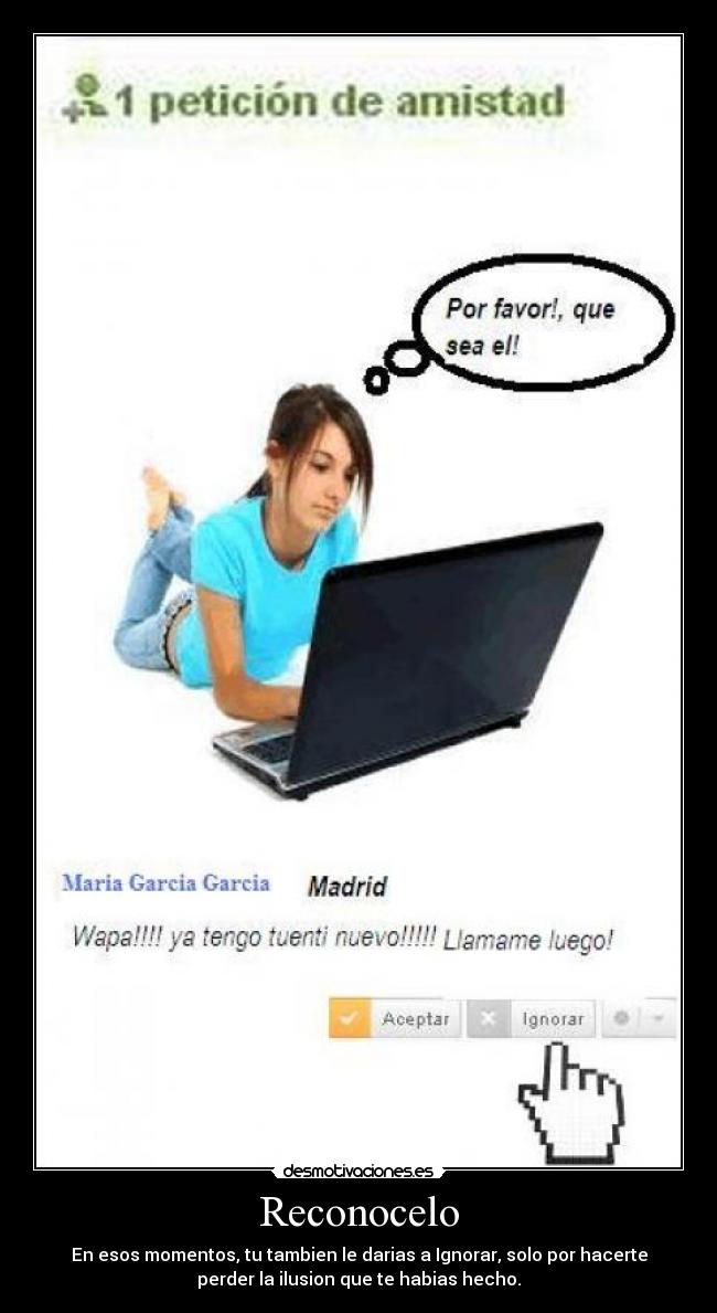 Reconocelo - En esos momentos, tu tambien le darias a Ignorar, solo por hacerte
perder la ilusion que te habias hecho.