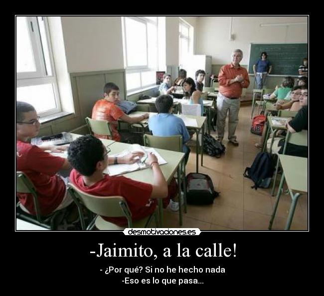 -Jaimito, a la calle! - - ¿Por qué? Si no he hecho nada
-Eso es lo que pasa...