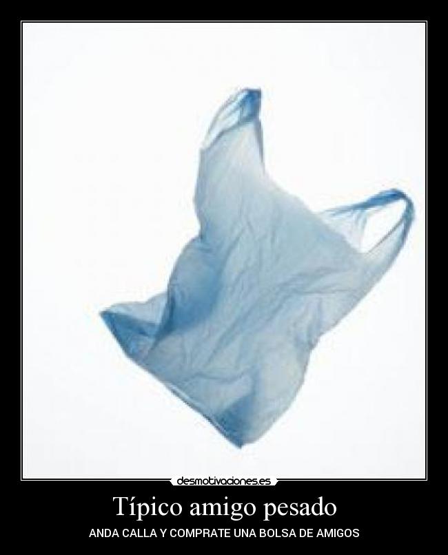 Típico amigo pesado - ANDA CALLA Y COMPRATE UNA BOLSA DE AMIGOS