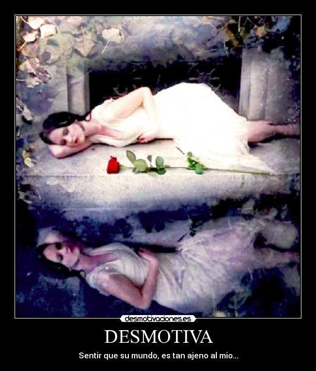 DESMOTIVA - Sentir que su mundo, es tan ajeno al mio...