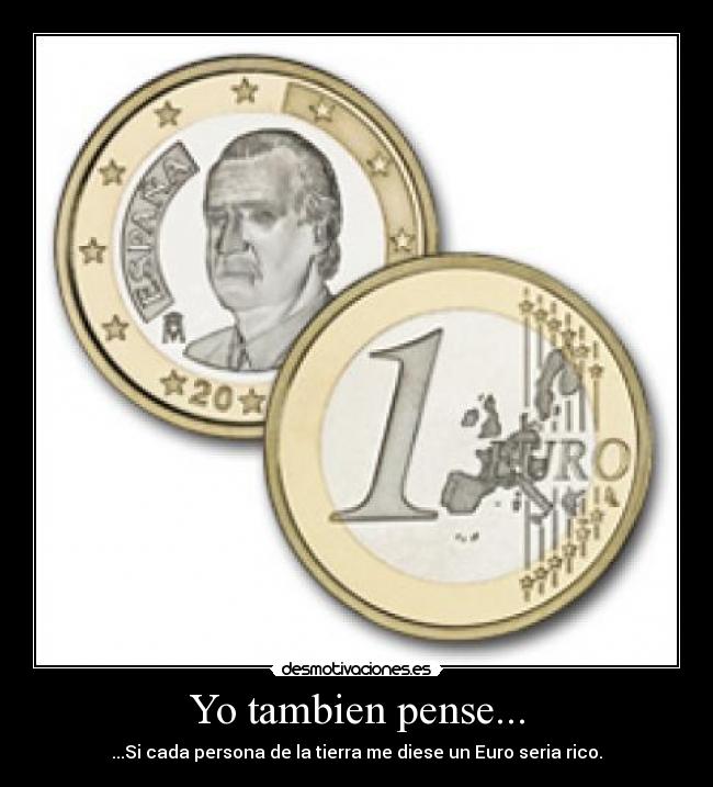 Yo tambien pense... - ...Si cada persona de la tierra me diese un Euro seria rico.