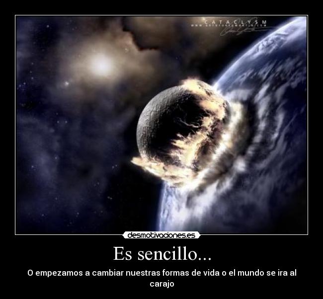 Es sencillo... - O empezamos a cambiar nuestras formas de vida o el mundo se ira al carajo