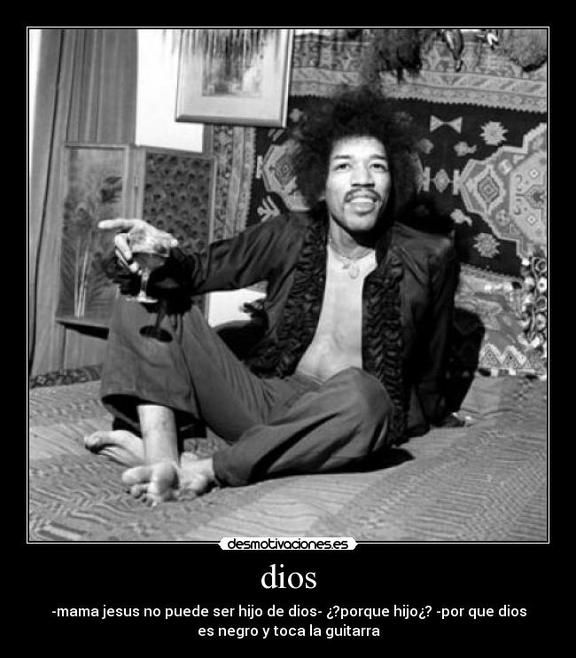 dios - -mama jesus no puede ser hijo de dios- ¿?porque hijo¿? -por que dios
es negro y toca la guitarra