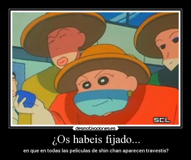 ¿Os habeis fijado... - en que en todas las peliculas de shin chan aparecen travestis?