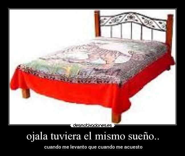 ojala tuviera el mismo sueño.. - cuando me levanto que cuando me acuesto