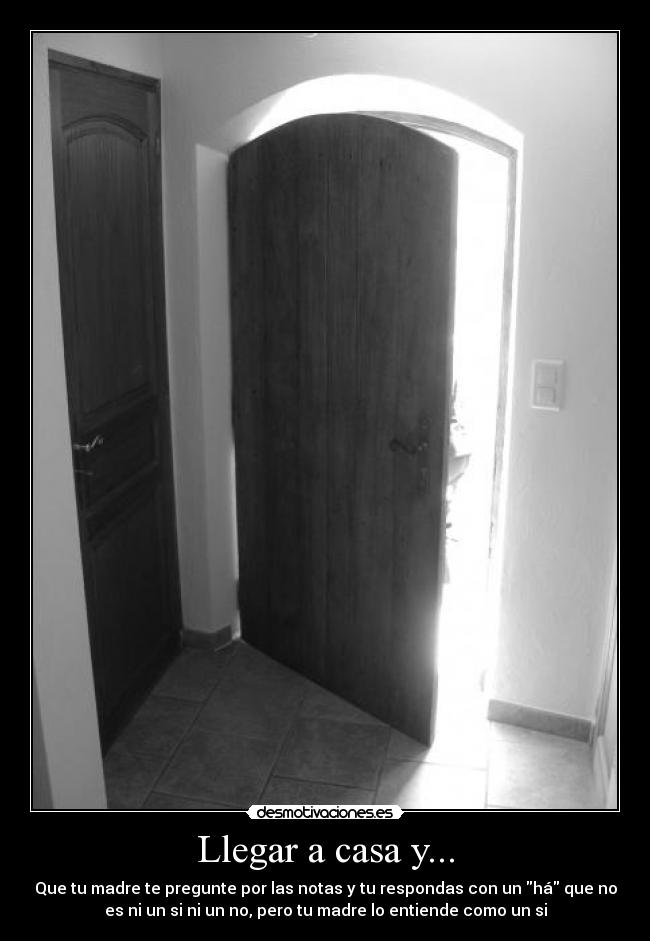 Llegar a casa y... - Que tu madre te pregunte por las notas y tu respondas con un há que no
es ni un si ni un no, pero tu madre lo entiende como un si