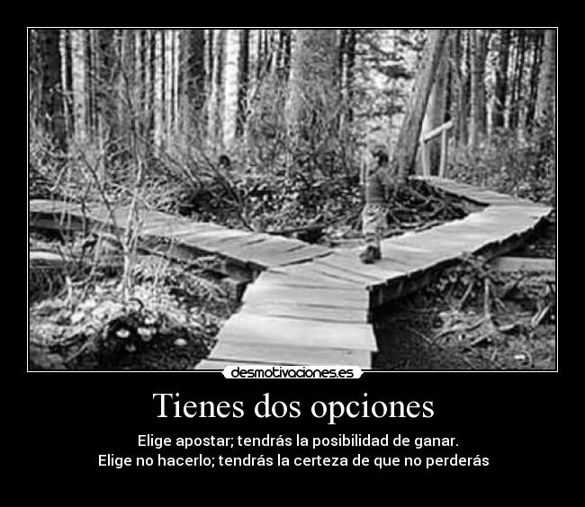 Tienes dos opciones - Elige apostar; tendrás la posibilidad de ganar.
Elige no hacerlo; tendrás la certeza de que no perderás