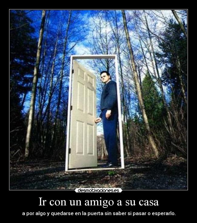 Ir con un amigo a su casa - a por algo y quedarse en la puerta sin saber si pasar o esperarlo.