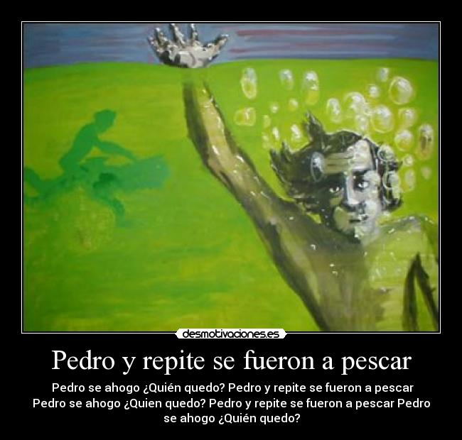 Pedro y repite se fueron a pescar - Pedro se ahogo ¿Quién quedo? Pedro y repite se fueron a pescar
Pedro se ahogo ¿Quien quedo? Pedro y repite se fueron a pescar Pedro
se ahogo ¿Quién quedo?