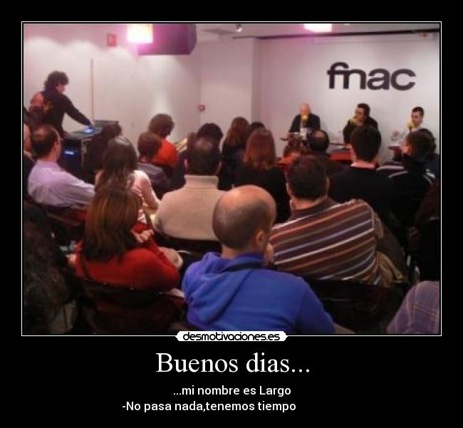 Buenos dias... - ...mi nombre es Largo
-No pasa nada,tenemos tiempo