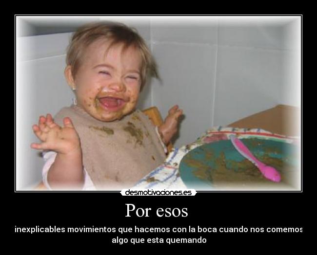 Por esos  - inexplicables movimientos que hacemos con la boca cuando nos comemos
algo que esta quemando