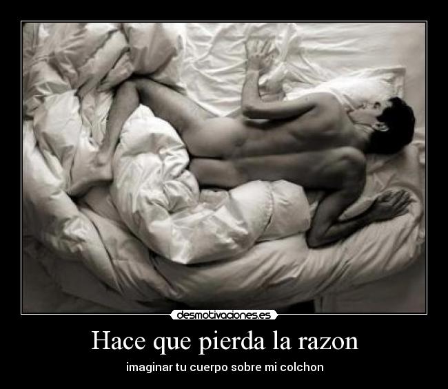 Hace que pierda la razon - imaginar tu cuerpo sobre mi colchon