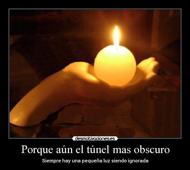 Porque aún el túnel mas obscuro - Siempre hay una pequeña luz siendo ignorada