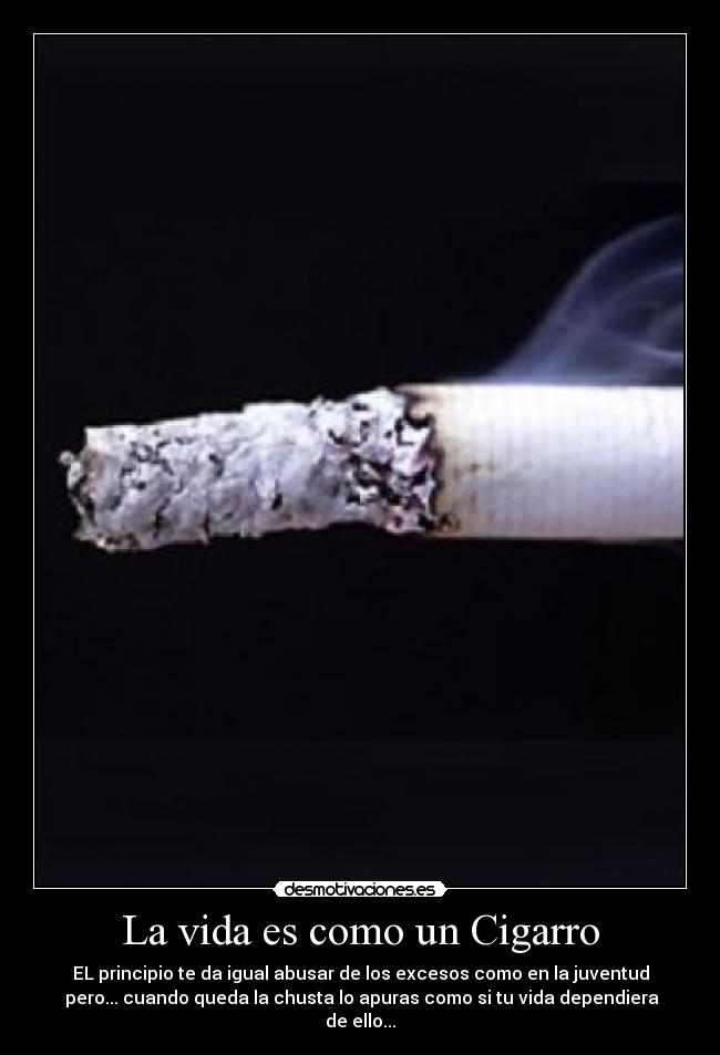 La vida es como un Cigarro - EL principio te da igual abusar de los excesos como en la juventud
 pero... cuando queda la chusta lo apuras como si tu vida dependiera de ello...