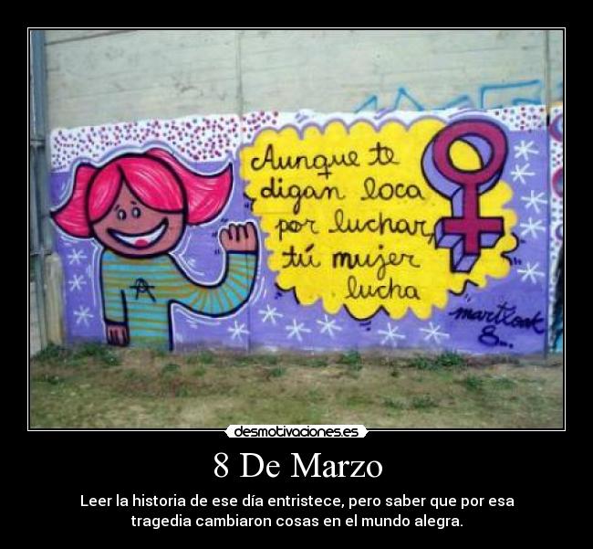 8 De Marzo - Leer la historia de ese día entristece, pero saber que por esa
tragedia cambiaron cosas en el mundo alegra.