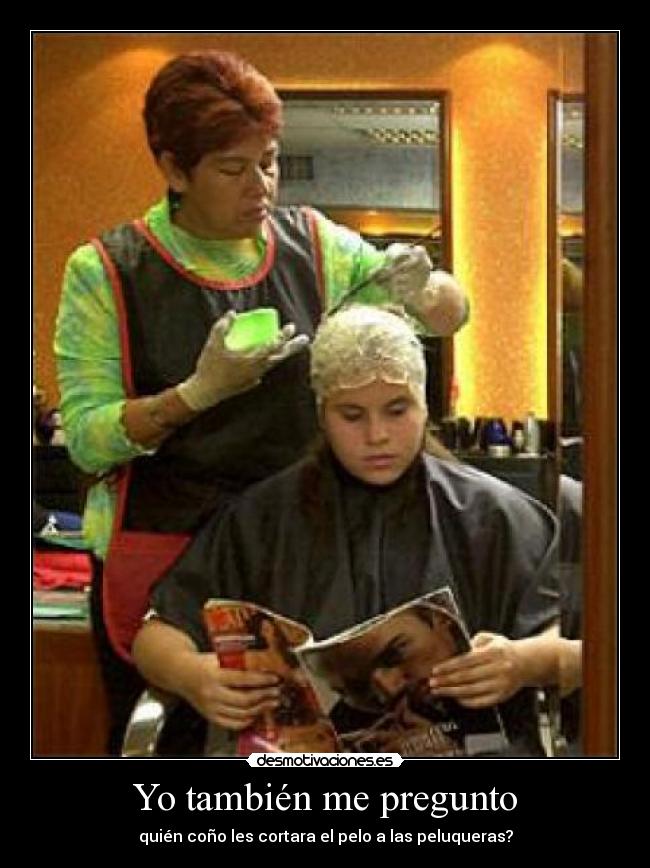 Yo también me pregunto - quién coño les cortara el pelo a las peluqueras?