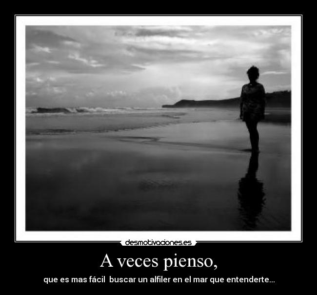 A veces pienso, - que es mas fácil buscar un alfiler en el mar que entenderte...