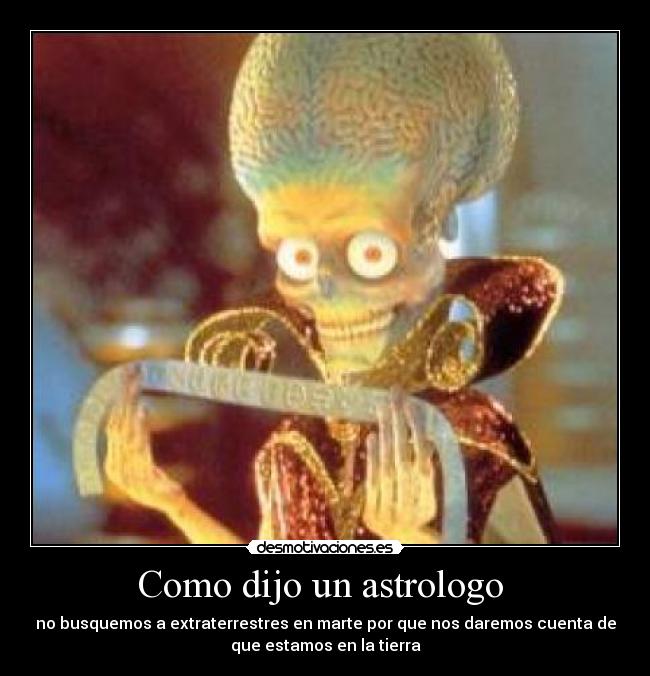Como dijo un astrologo - no busquemos a extraterrestres en marte por que nos daremos cuenta de
que estamos en la tierra