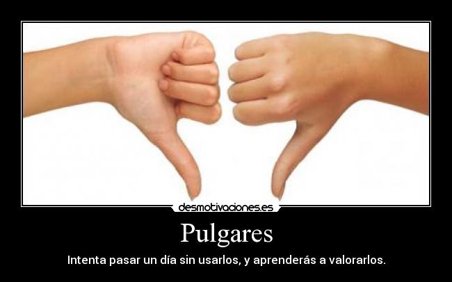 Pulgares - Intenta pasar un día sin usarlos, y aprenderás a valorarlos.