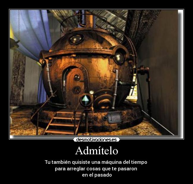 Admítelo - Tu también quisiste una máquina del tiempo
para arreglar cosas que te pasaron
en el pasado