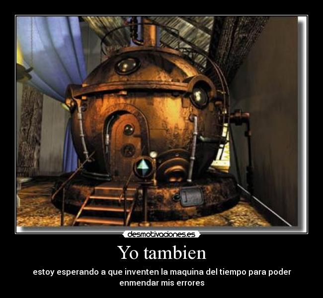 Yo tambien - estoy esperando a que inventen la maquina del tiempo para poder
enmendar mis errores