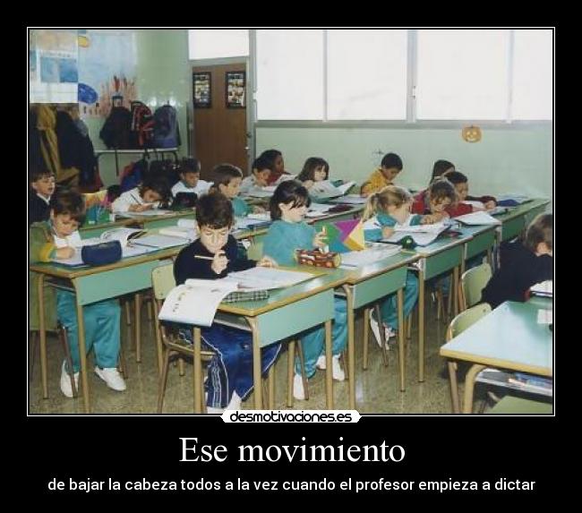 Ese movimiento - de bajar la cabeza todos a la vez cuando el profesor empieza a dictar