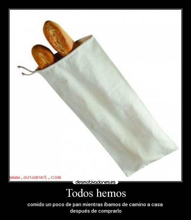 Todos hemos - comido un poco de pan mientras íbamos de camino a casa
después de comprarlo