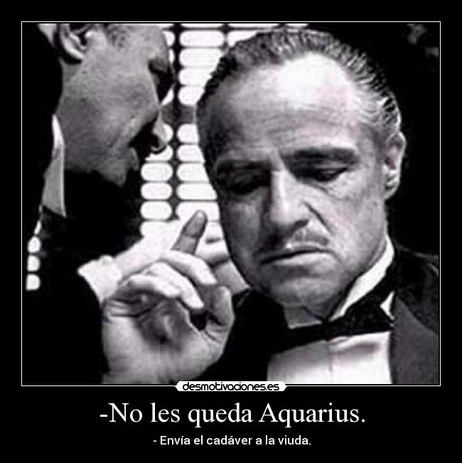 -No les queda Aquarius. - - Envía el cadáver a la viuda.