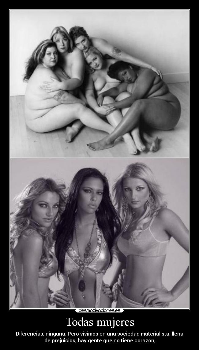 Todas mujeres - Diferencias, ninguna. Pero vivimos en una sociedad materialista, llena
de prejuicios, hay gente que no tiene corazón,