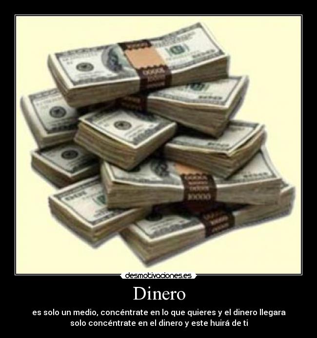 Dinero - es solo un medio, concéntrate en lo que quieres y el dinero llegara
solo concéntrate en el dinero y este huirá de ti