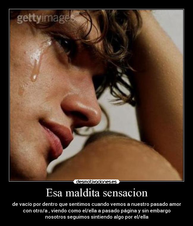 Esa maldita sensacion - de vacío por dentro que sentimos cuando vemos a nuestro pasado amor
con otro/a , viendo como el/ella a pasado página y sin embargo
nosotros seguimos sintiendo algo por el/ella