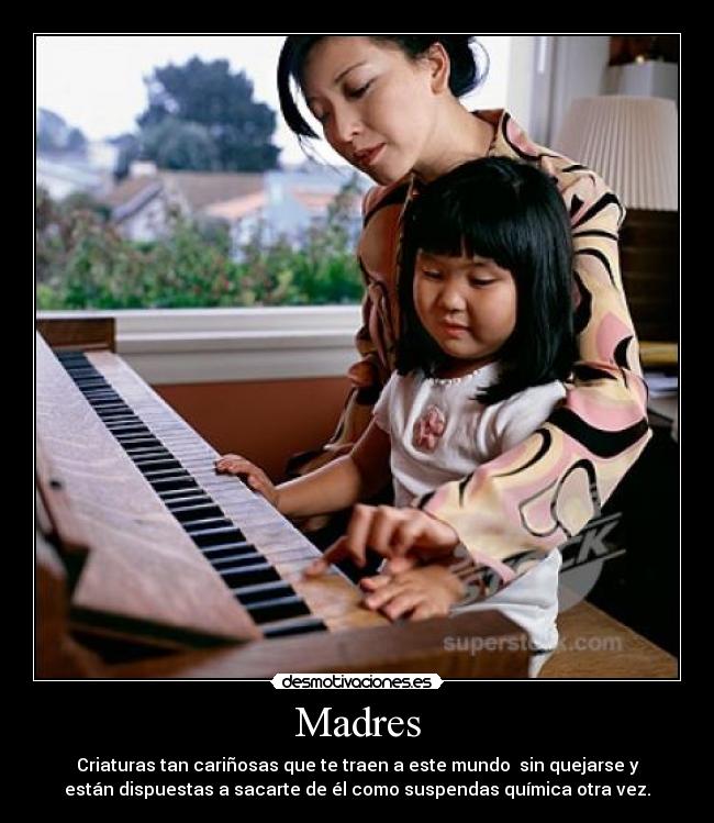 Madres - Criaturas tan cariñosas que te traen a este mundo sin quejarse y
están dispuestas a sacarte de él como suspendas química otra vez.