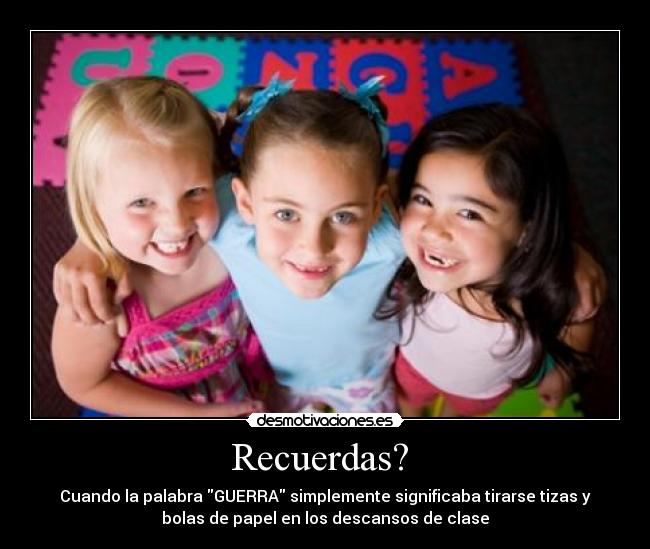 Recuerdas? - Cuando la palabra GUERRA simplemente significaba tirarse tizas y
bolas de papel en los descansos de clase
