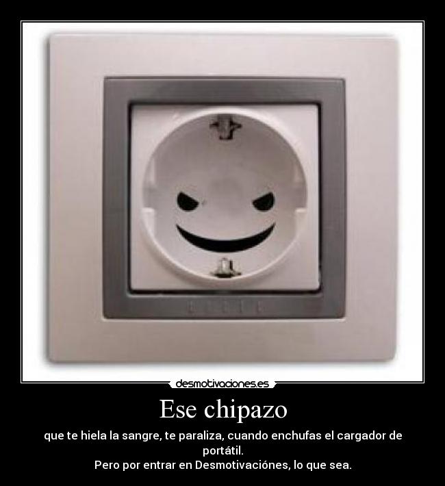 Ese chipazo - que te hiela la sangre, te paraliza, cuando enchufas el cargador de portátil.
Pero por entrar en Desmotivaciónes, lo que sea.