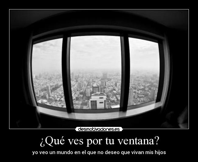 ¿Qué ves por tu ventana? - yo veo un mundo en el que no deseo que vivan mis hijos
