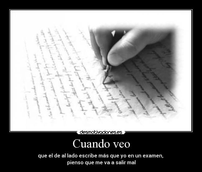 Cuando veo - que el de al lado escribe más que yo en un examen,
pienso que me va a salir mal