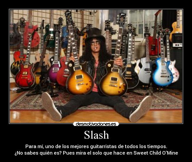 Slash - Para mí, uno de los mejores guitarristas de todos los tiempos.
¿No sabes quién es? Pues mira el solo que hace en Sweet Child OMine